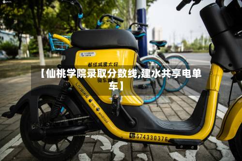 【仙桃学院录取分数线,建水共享电单车】-第2张图片