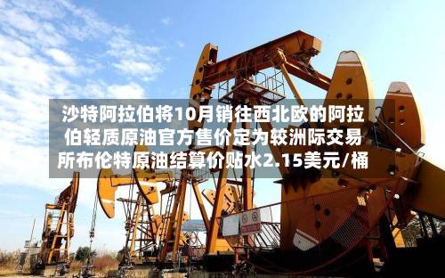 沙特阿拉伯将10月销往西北欧的阿拉伯轻质原油官方售价定为较洲际交易所布伦特原油结算价贴水2.15美元/桶-第2张图片