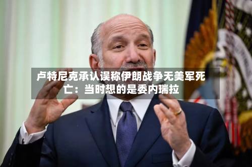 卢特尼克承认误称伊朗战争无美军死亡：当时想的是委内瑞拉-第2张图片