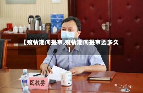 【疫情期间提审,疫情期间提审要多久】-第2张图片