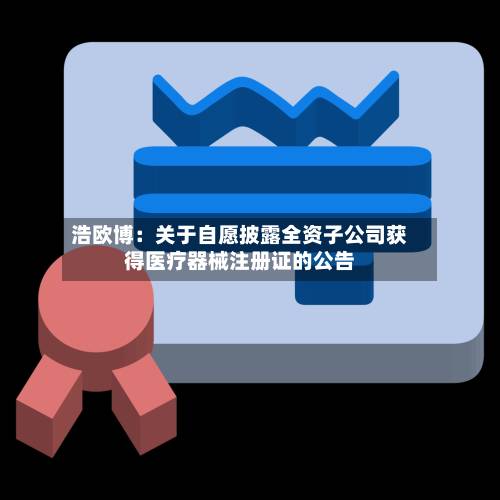 浩欧博：关于自愿披露全资子公司获得医疗器械注册证的公告