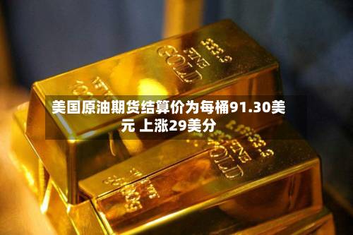 美国原油期货结算价为每桶91.30美元 上涨29美分