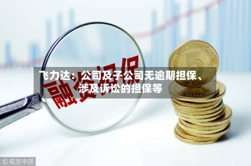 飞力达：公司及子公司无逾期担保、涉及诉讼的担保等-第2张图片