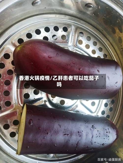 香港火锅疫情/乙肝患者可以吃茄子吗
