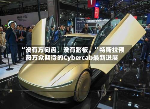“没有方向盘，没有踏板。”特斯拉预热万众期待的Cybercab最新进展-第2张图片