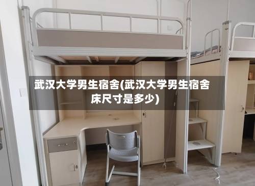 武汉大学男生宿舍(武汉大学男生宿舍床尺寸是多少)