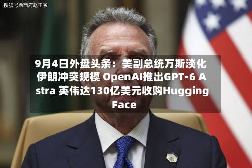 9月4日外盘头条：美副总统万斯淡化伊朗冲突规模 OpenAI推出GPT-6 Astra 英伟达130亿美元收购Hugging Face-第2张图片