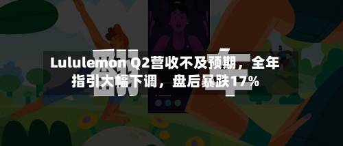 Lululemon Q2营收不及预期	，全年指引大幅下调，盘后暴跌17%-第3张图片