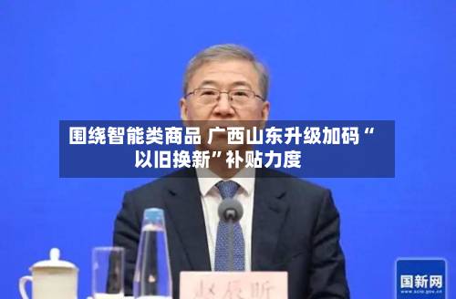 围绕智能类商品 广西山东升级加码“以旧换新”补贴力度-第2张图片