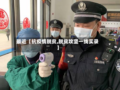 最近【抗疫情脱贫,脱贫攻坚一线实录】-第2张图片