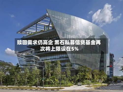 赎回需求仍高企 黑石私募信贷基金再次将上限设在5%