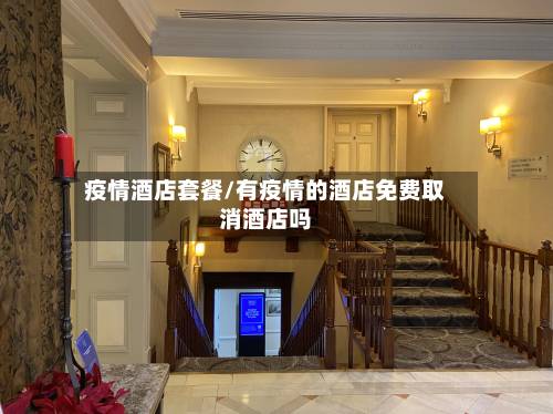 疫情酒店套餐/有疫情的酒店免费取消酒店吗