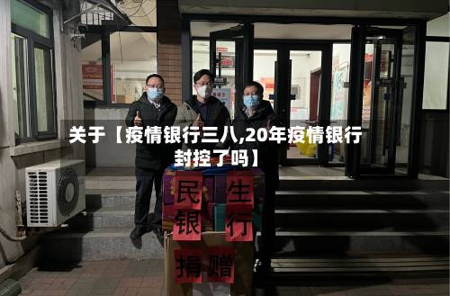 关于【疫情银行三八,20年疫情银行封控了吗】-第2张图片