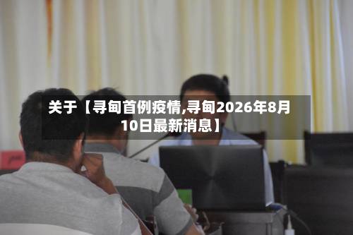 关于【寻甸首例疫情,寻甸2026年8月10日最新消息】-第3张图片