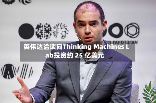 英伟达洽谈向Thinking Machines Lab投资约 25 亿美元