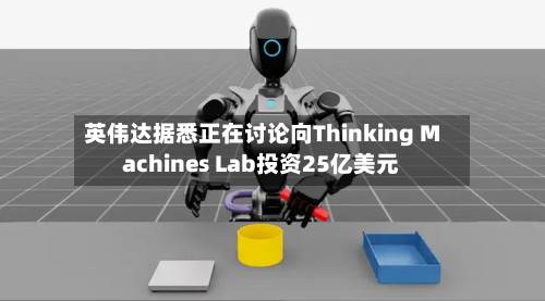 英伟达据悉正在讨论向Thinking Machines Lab投资25亿美元-第2张图片