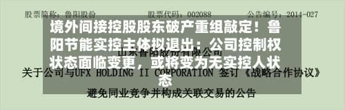 境外间接控股股东破产重组敲定！鲁阳节能实控主体拟退出：公司控制权状态面临变更，或将变为无实控人状态-第2张图片
