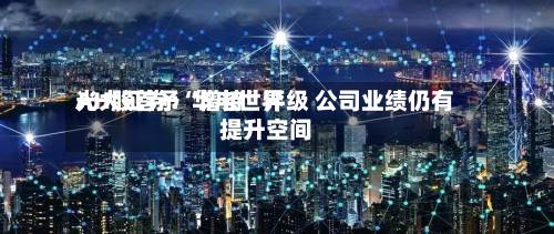 光大证券：华电世界AH股首予“增持”评级 公司业绩仍有提升空间-第3张图片