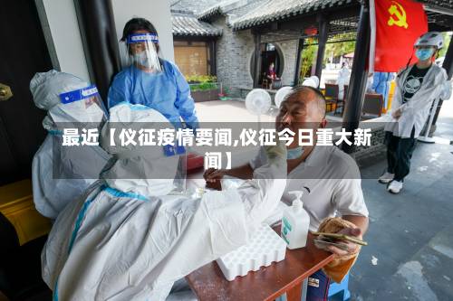 最近【仪征疫情要闻,仪征今日重大新闻】-第1张图片