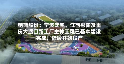 鲍斯股份：宁波沈鲍、江西鄱阳及重庆大渡口新工厂主体工程已基本建设完成，陆续开始投产-第2张图片