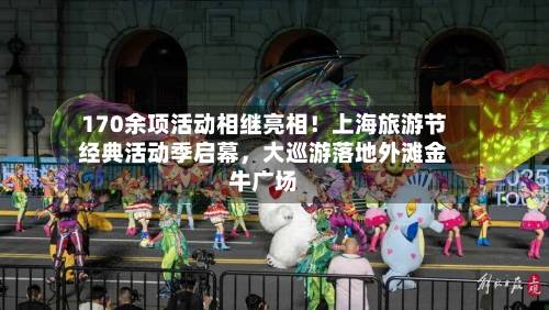 170余项活动相继亮相！上海旅游节经典活动季启幕，大巡游落地外滩金牛广场-第2张图片