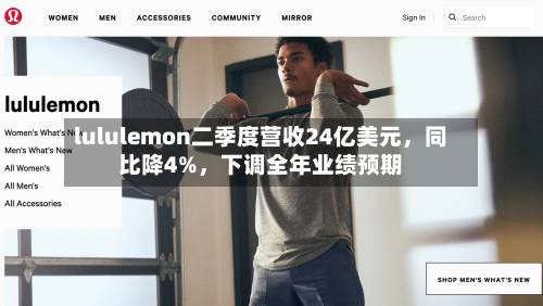 lululemon二季度营收24亿美元	，同比降4%，下调全年业绩预期-第2张图片