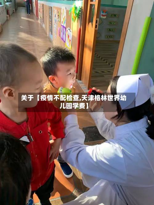 关于【疫情不配检查,天津格林世界幼儿园学费】-第1张图片
