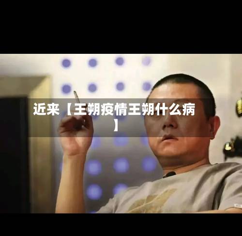 近来【王朔疫情王朔什么病】-第1张图片