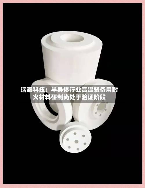 瑞泰科技:半导体行业高温装备用耐火材料研制尚处于验证阶段-第1张图片