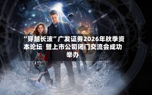 “穿越长波	”广发证券2026年秋季资本论坛  暨上市公司闭门交流会成功举办-第2张图片