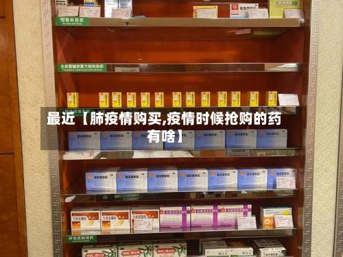 最近【肺疫情购买,疫情时候抢购的药有啥】-第1张图片