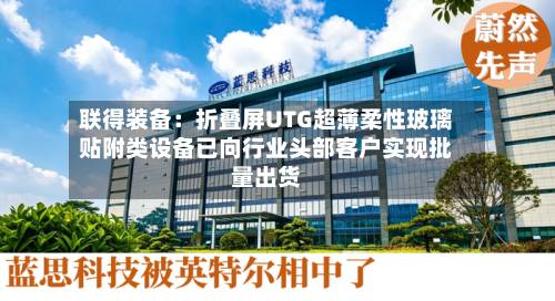 联得装备:折叠屏UTG超薄柔性玻璃贴附类设备已向行业头部客户实现批量出货-第1张图片