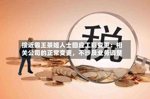 接近霸王茶姬人士回应工商变更：相关公司的正常变更	，不涉及业务调整-第3张图片