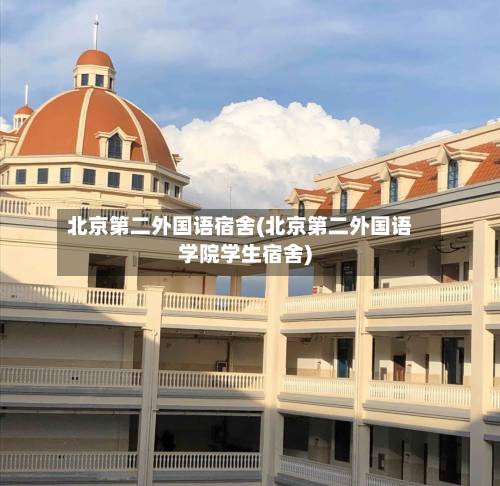 北京第二外国语宿舍(北京第二外国语学院学生宿舍)-第1张图片