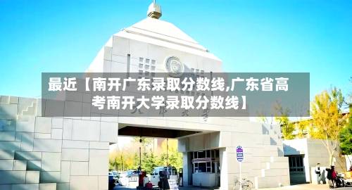 最近【南开广东录取分数线,广东省高考南开大学录取分数线】-第1张图片