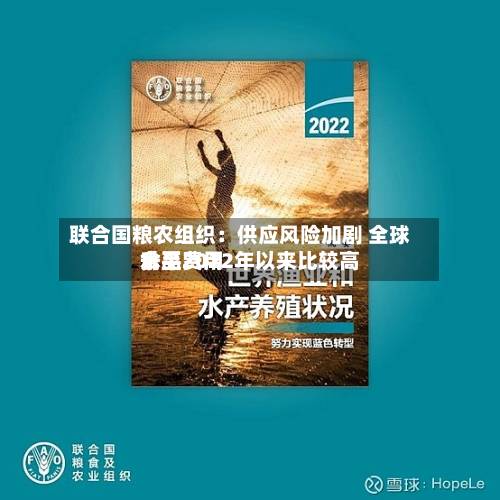 联合国粮农组织:供应风险加剧 全球食品费用
升至2022年以来比较高
水平-第1张图片