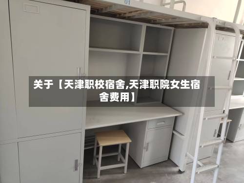 关于【天津职校宿舍,天津职院女生宿舍费用】-第1张图片
