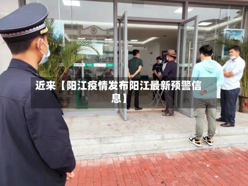 近来【阳江疫情发布阳江最新预警信息】-第1张图片