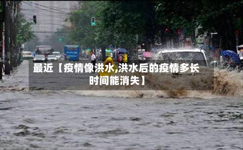 最近【疫情像洪水,洪水后的疫情多长时间能消失】-第1张图片