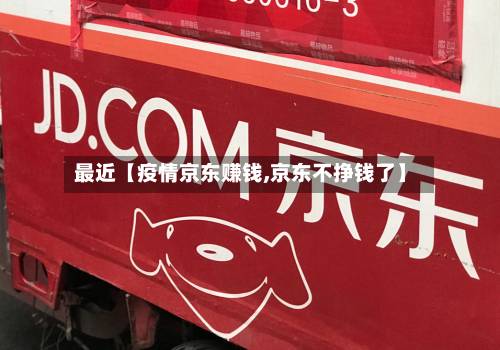 最近【疫情京东赚钱,京东不挣钱了】-第1张图片
