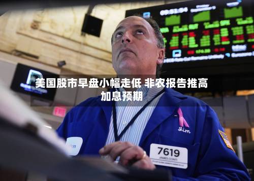 美国股市早盘小幅走低 非农报告推高加息预期-第1张图片