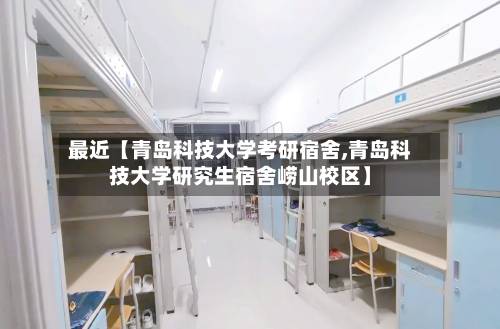 最近【青岛科技大学考研宿舍,青岛科技大学研究生宿舍崂山校区】-第1张图片