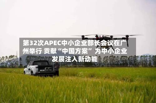 第32次APEC中小企业部长会议在广州举行 贡献“中国方案	” 为中小企业发展注入新动能-第2张图片