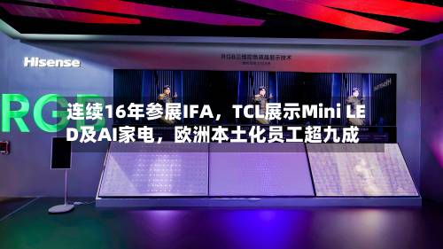 连续16年参展IFA，TCL展示Mini LED及AI家电，欧洲本土化员工超九成-第3张图片