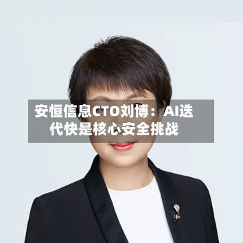 安恒信息CTO刘博:AI迭代快是核心安全挑战-第2张图片