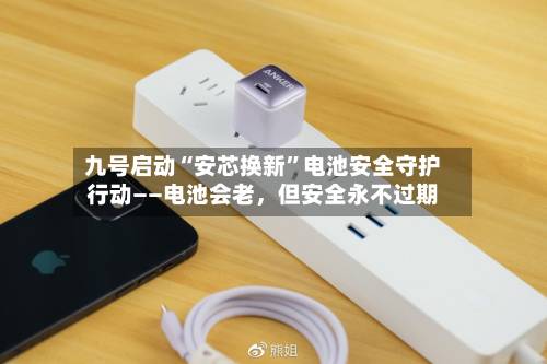 九号启动“安芯换新”电池安全守护行动——电池会老，但安全永不过期-第3张图片