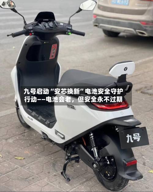 九号启动“安芯换新	”电池安全守护行动——电池会老，但安全永不过期-第2张图片