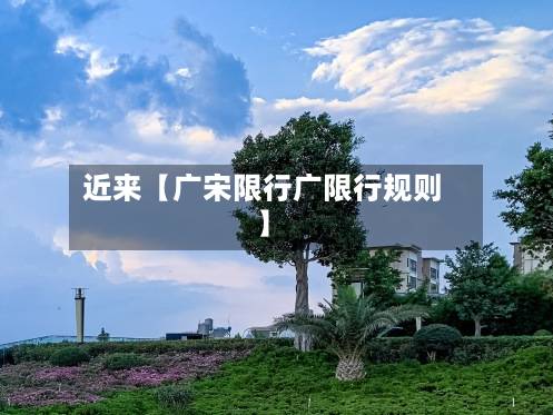 近来【广宋限行广限行规则】-第1张图片