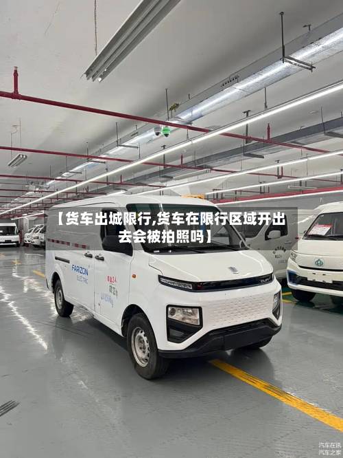 【货车出城限行,货车在限行区域开出去会被拍照吗】-第1张图片