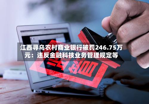 江西寻乌农村商业银行被罚246.75万元:违反金融科技业务管理规定等-第1张图片